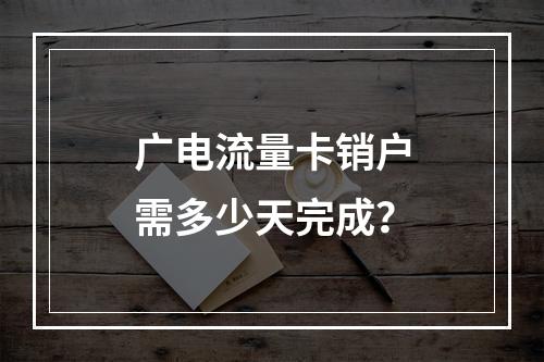 广电流量卡销户需多少天完成？