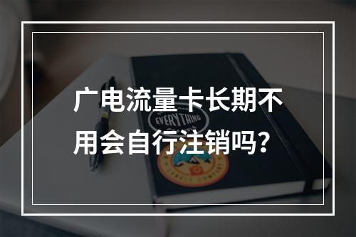 广电流量卡长期不用会自行注销吗？