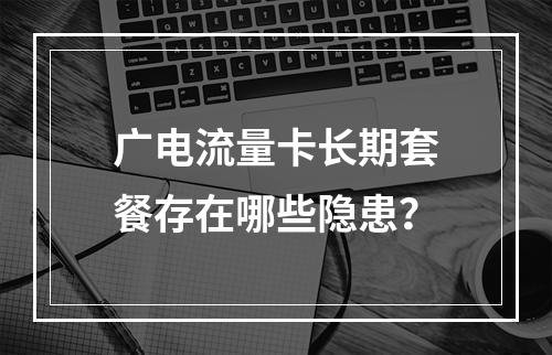 广电流量卡长期套餐存在哪些隐患？