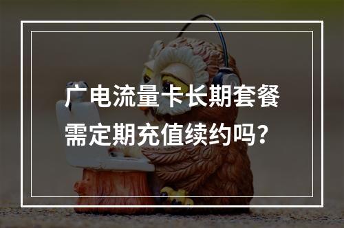 广电流量卡长期套餐需定期充值续约吗？