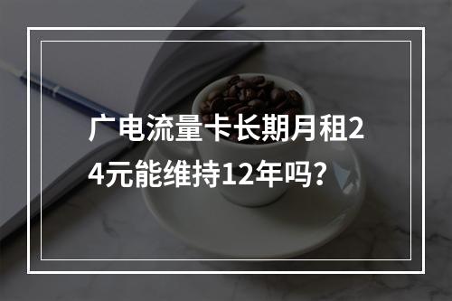 广电流量卡长期月租24元能维持12年吗？