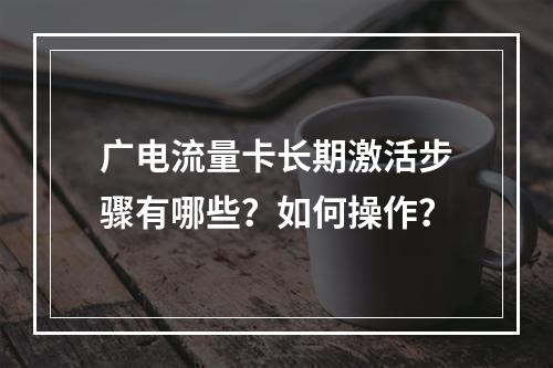 广电流量卡长期激活步骤有哪些？如何操作？