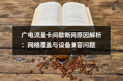 广电流量卡间歇断网原因解析：网络覆盖与设备兼容问题