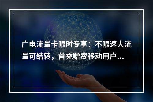 广电流量卡限时专享：不限速大流量可结转，首充赠费移动用户优选