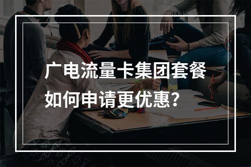 广电流量卡集团套餐如何申请更优惠？