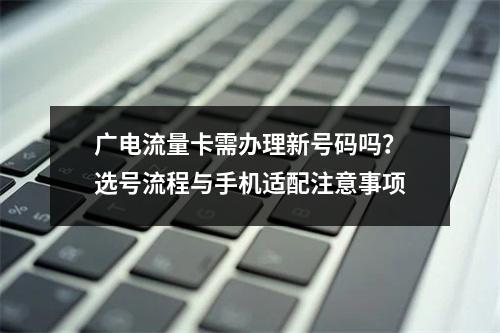 广电流量卡需办理新号码吗？选号流程与手机适配注意事项