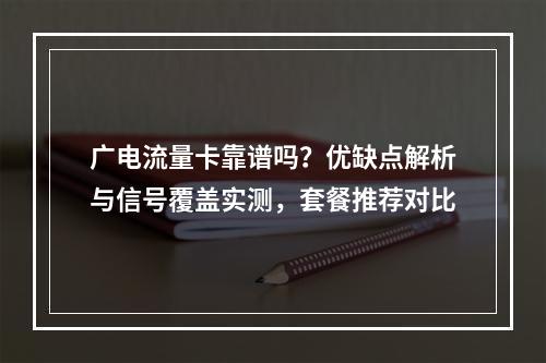 广电流量卡靠谱吗？优缺点解析与信号覆盖实测，套餐推荐对比