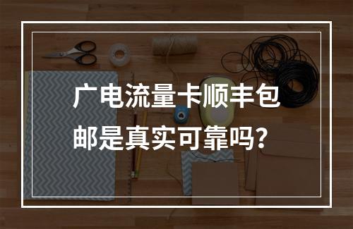 广电流量卡顺丰包邮是真实可靠吗？