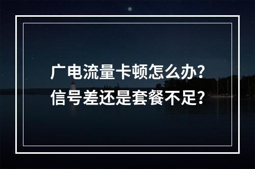 广电流量卡顿怎么办？信号差还是套餐不足？