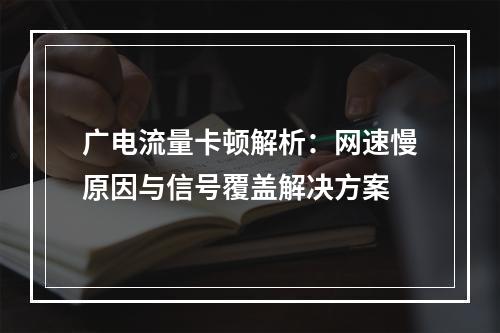 广电流量卡顿解析：网速慢原因与信号覆盖解决方案