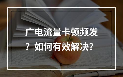 广电流量卡顿频发？如何有效解决？