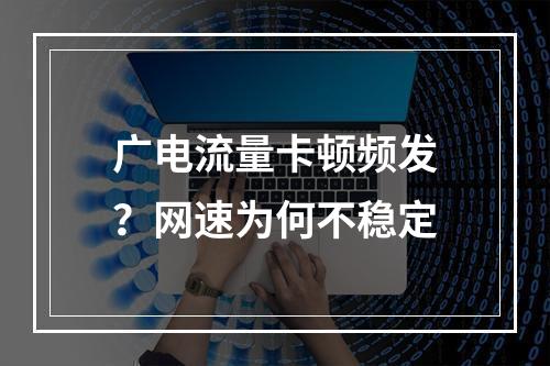 广电流量卡顿频发？网速为何不稳定