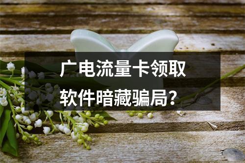 广电流量卡领取软件暗藏骗局？