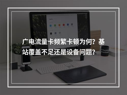 广电流量卡频繁卡顿为何？基站覆盖不足还是设备问题？