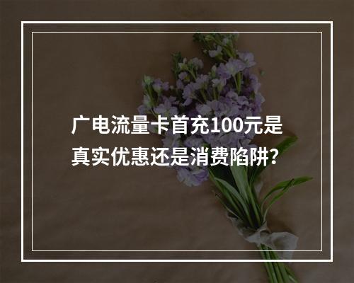 广电流量卡首充100元是真实优惠还是消费陷阱？