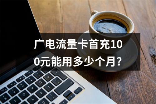 广电流量卡首充100元能用多少个月？