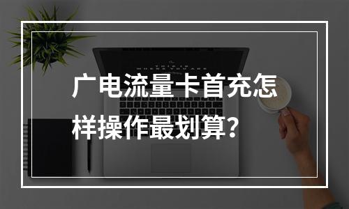 广电流量卡首充怎样操作最划算？