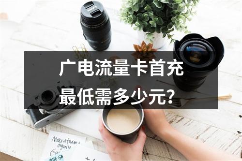 广电流量卡首充最低需多少元？