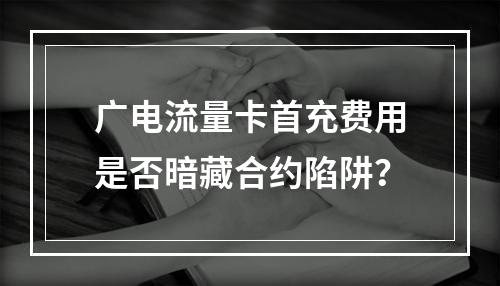 广电流量卡首充费用是否暗藏合约陷阱？