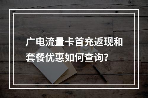 广电流量卡首充返现和套餐优惠如何查询？