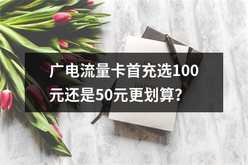 广电流量卡首充选100元还是50元更划算？