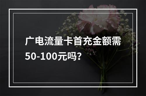 广电流量卡首充金额需50-100元吗？
