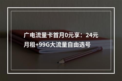 广电流量卡首月0元享：24元月租+99G大流量自由选号