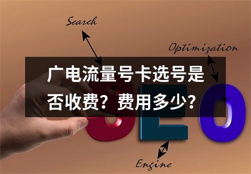 广电流量号卡选号是否收费？费用多少？