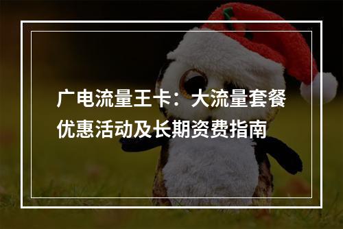 广电流量王卡：大流量套餐优惠活动及长期资费指南