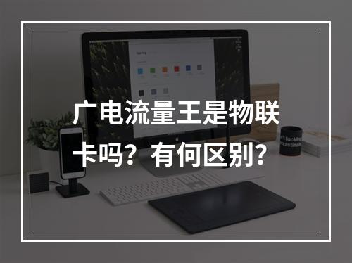 广电流量王是物联卡吗？有何区别？