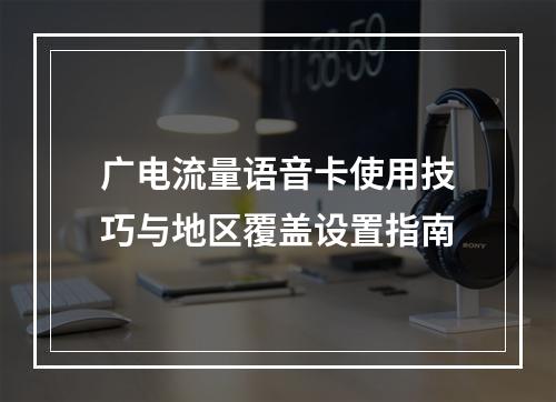 广电流量语音卡使用技巧与地区覆盖设置指南