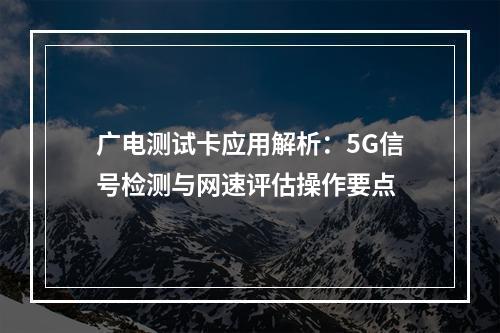 广电测试卡应用解析：5G信号检测与网速评估操作要点