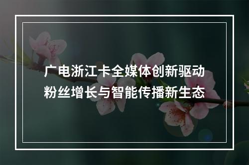 广电浙江卡全媒体创新驱动粉丝增长与智能传播新生态