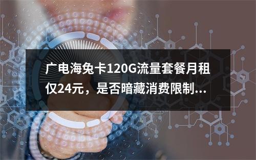 广电海兔卡120G流量套餐月租仅24元，是否暗藏消费限制？