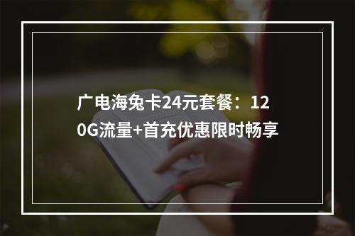 广电海兔卡24元套餐：120G流量+首充优惠限时畅享