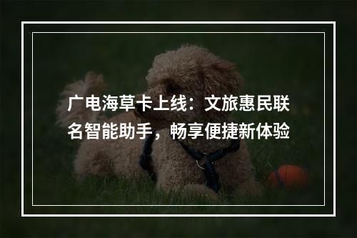 广电海草卡上线：文旅惠民联名智能助手，畅享便捷新体验