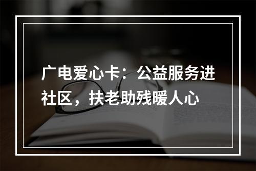 广电爱心卡：公益服务进社区，扶老助残暖人心