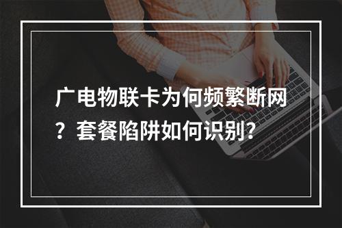 广电物联卡为何频繁断网？套餐陷阱如何识别？