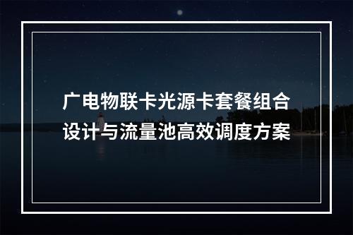 广电物联卡光源卡套餐组合设计与流量池高效调度方案