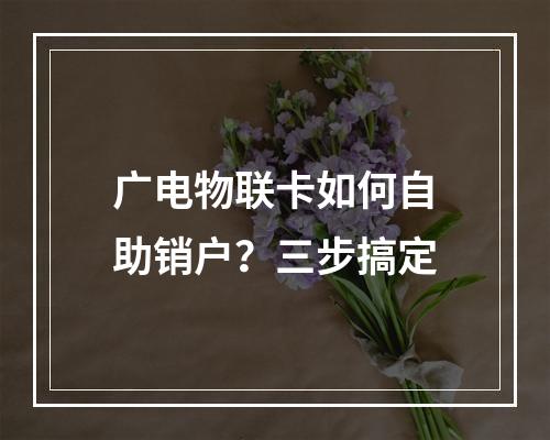 广电物联卡如何自助销户？三步搞定