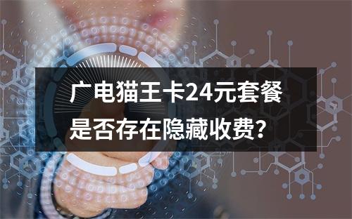广电猫王卡24元套餐是否存在隐藏收费？