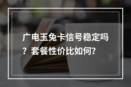 广电玉兔卡信号稳定吗？套餐性价比如何？
