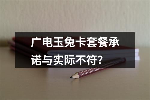 广电玉兔卡套餐承诺与实际不符？
