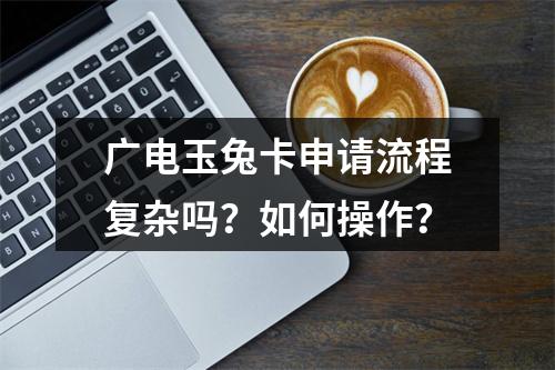 广电玉兔卡申请流程复杂吗？如何操作？