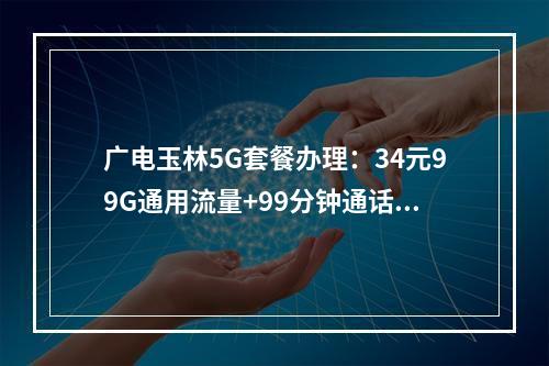 广电玉林5G套餐办理：34元99G通用流量+99分钟通话优惠