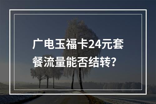 广电玉福卡24元套餐流量能否结转？