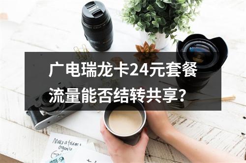 广电瑞龙卡24元套餐流量能否结转共享？