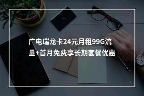 广电瑞龙卡24元月租99G流量+首月免费享长期套餐优惠