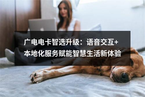 广电电卡智选升级：语音交互+本地化服务赋能智慧生活新体验