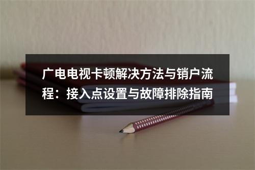 广电电视卡顿解决方法与销户流程：接入点设置与故障排除指南